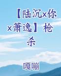 【陆沉x你x萧逸】枪杀