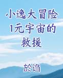 小逸大冒险1元宇宙的救援在线阅读无弹窗